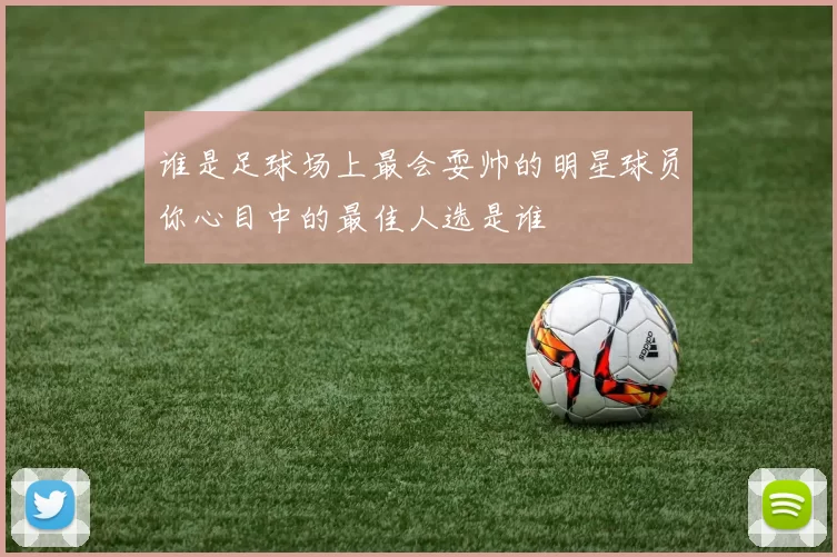 谁是足球场上最会耍帅的明星球员你心目中的最佳人选是谁