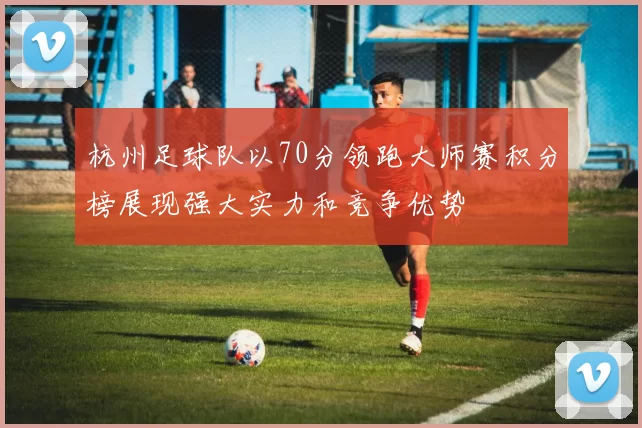 杭州足球队以70分领跑大师赛积分榜展现强大实力和竞争优势