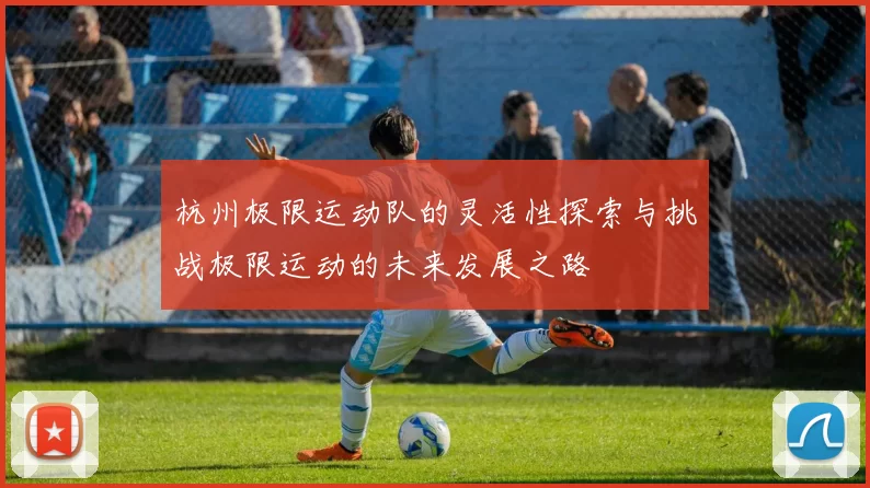 杭州极限运动队的灵活性探索与挑战极限运动的未来发展之路