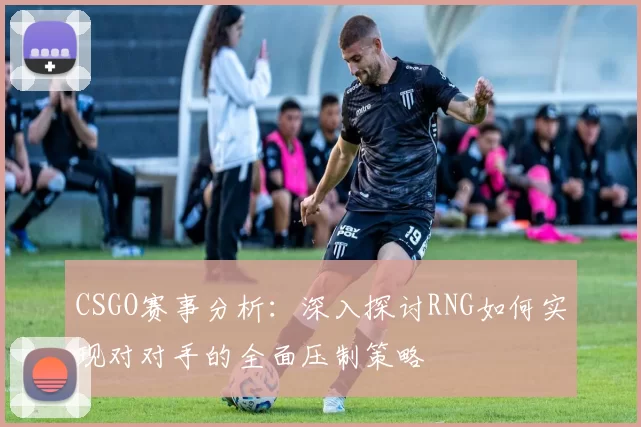 CSGO赛事分析：深入探讨RNG如何实现对对手的全面压制策略