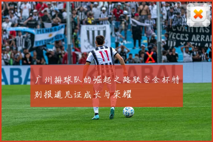 广州排球队的崛起之路联合会杯特别报道见证成长与荣耀
