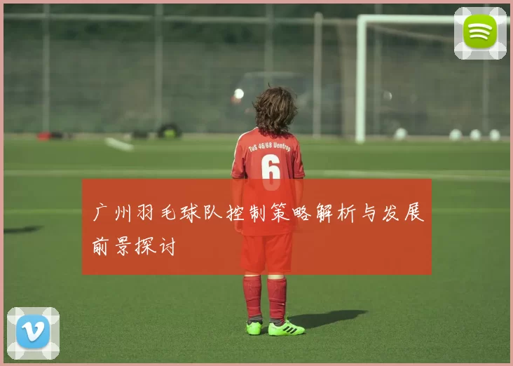 广州羽毛球队控制策略解析与发展前景探讨