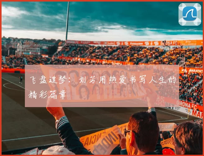 飞盘追梦：刘芳用热爱书写人生的精彩篇章