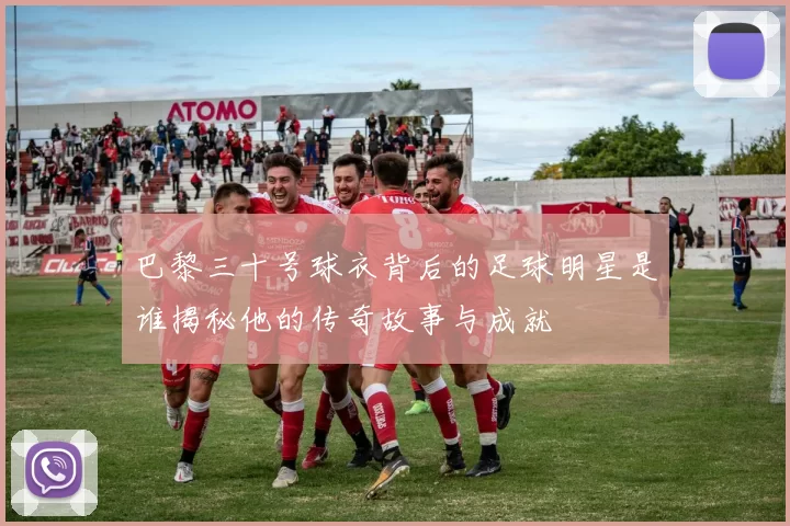 巴黎三十号球衣背后的足球明星是谁揭秘他的传奇故事与成就