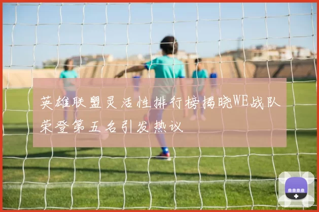 英雄联盟灵活性排行榜揭晓WE战队荣登第五名引发热议