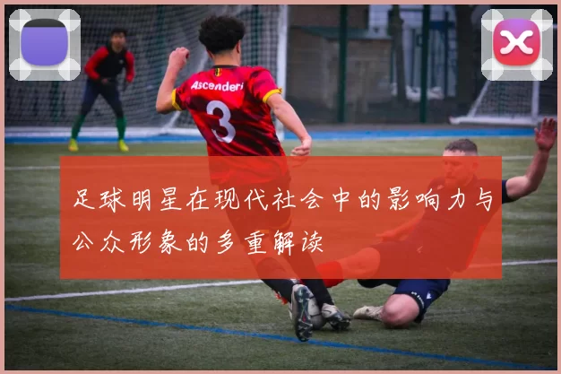 足球明星在现代社会中的影响力与公众形象的多重解读