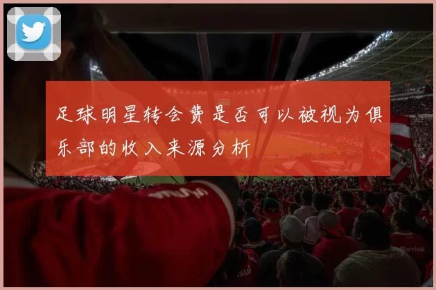 足球明星转会费是否可以被视为俱乐部的收入来源分析