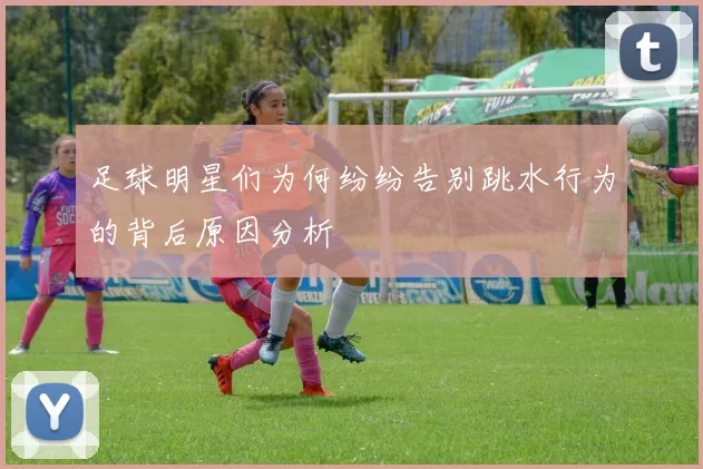 足球明星们为何纷纷告别跳水行为的背后原因分析