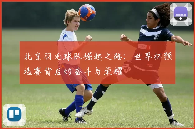 北京羽毛球队崛起之路：世界杯预选赛背后的奋斗与荣耀