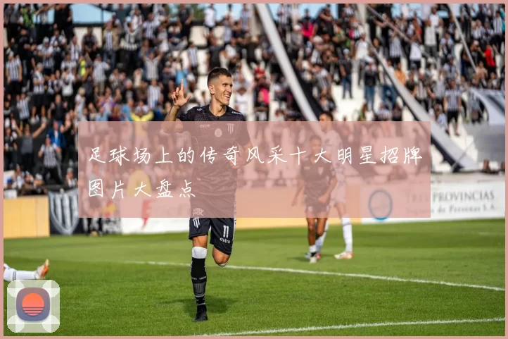 足球场上的传奇风采十大明星招牌图片大盘点