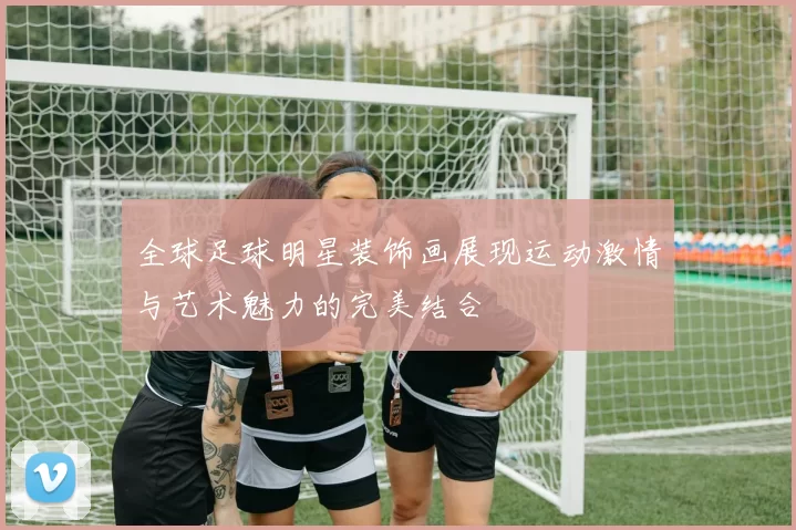 全球足球明星装饰画展现运动激情与艺术魅力的完美结合
