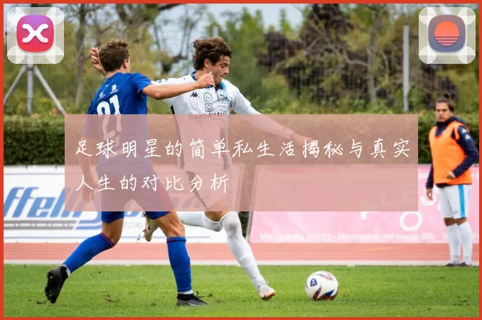 足球明星的简单私生活揭秘与真实人生的对比分析