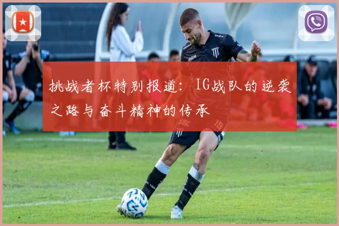 挑战者杯特别报道：IG战队的逆袭之路与奋斗精神的传承