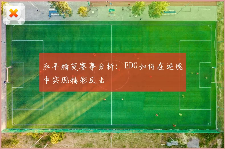 和平精英赛事分析：EDG如何在逆境中实现精彩反击