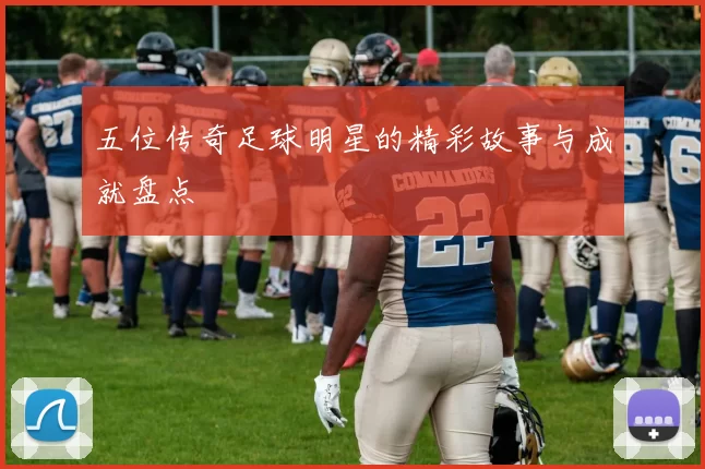 五位传奇足球明星的精彩故事与成就盘点