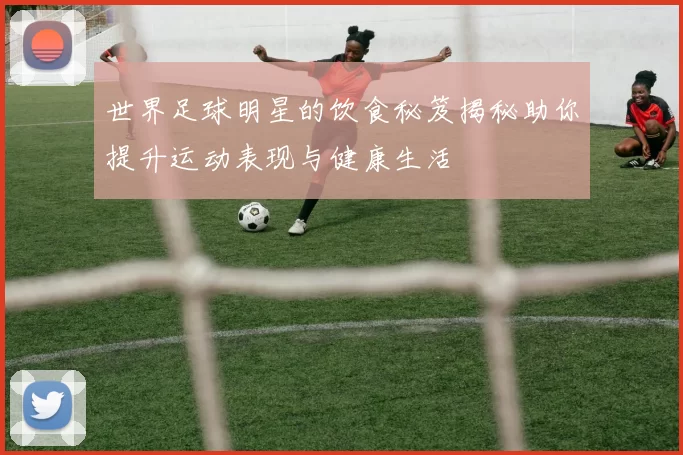 世界足球明星的饮食秘笈揭秘助你提升运动表现与健康生活