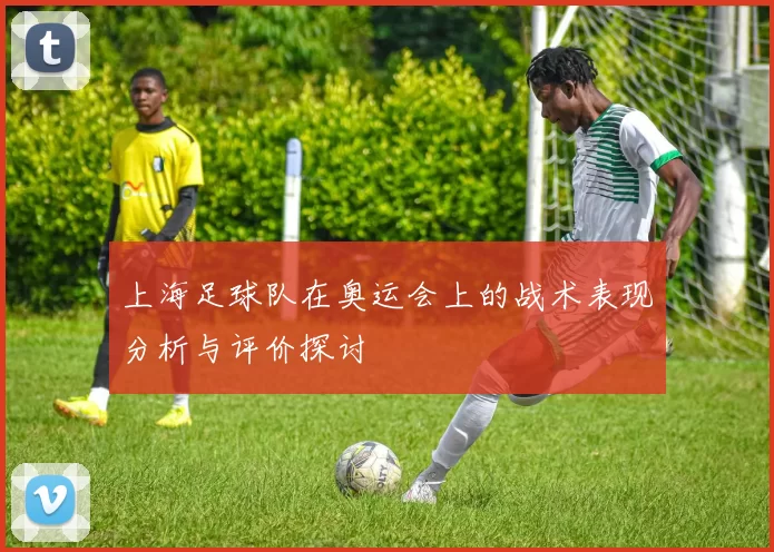 上海足球队在奥运会上的战术表现分析与评价探讨