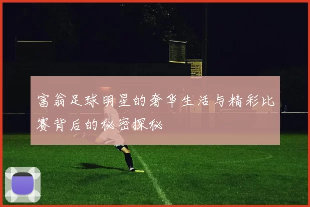 富翁足球明星的奢华生活与精彩比赛背后的秘密探秘