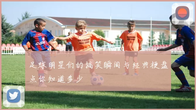 足球明星们的搞笑瞬间与经典梗盘点你知道多少