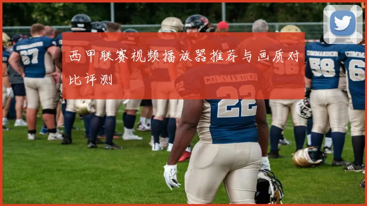 西甲联赛视频播放器推荐与画质对比评测