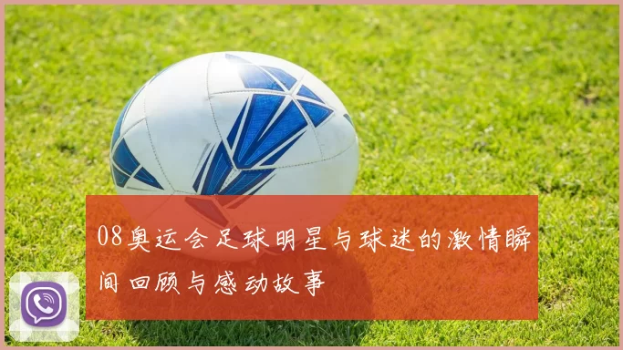 08奥运会足球明星与球迷的激情瞬间回顾与感动故事