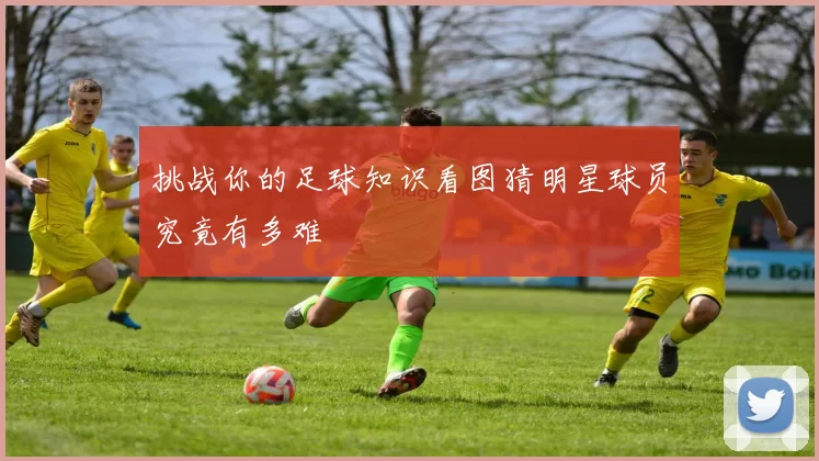 挑战你的足球知识看图猜明星球员究竟有多难