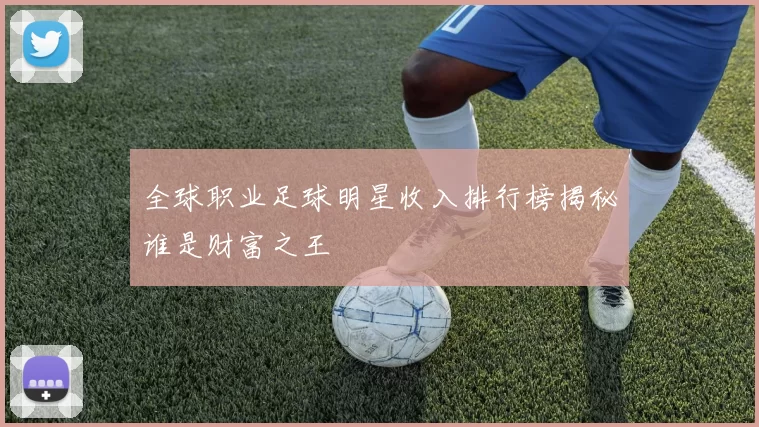 全球职业足球明星收入排行榜揭秘谁是财富之王
