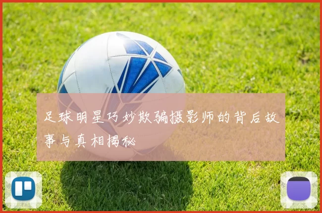 足球明星巧妙欺骗摄影师的背后故事与真相揭秘