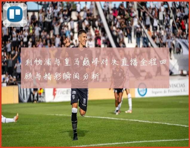 利物浦与皇马巅峰对决直播全程回顾与精彩瞬间分析