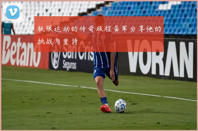 极限运动的传奇旅程黄军分享他的挑战与坚持