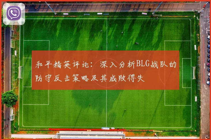 和平精英评论：深入分析BLG战队的防守反击策略及其成败得失