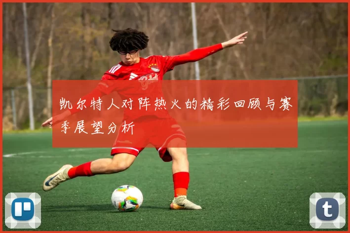 凯尔特人对阵热火的精彩回顾与赛季展望分析
