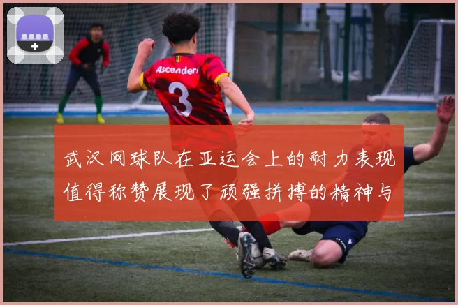 武汉网球队在亚运会上的耐力表现值得称赞展现了顽强拼搏的精神与团队合作的力量
