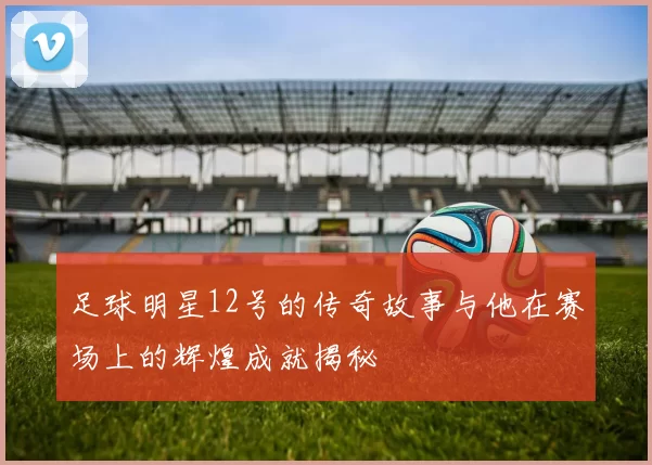 足球明星12号的传奇故事与他在赛场上的辉煌成就揭秘