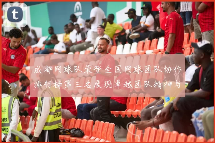 成都网球队荣登全国网球团队协作排行榜第三名展现卓越团队精神与实力