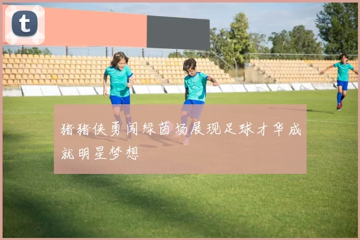 猪猪侠勇闯绿茵场展现足球才华成就明星梦想