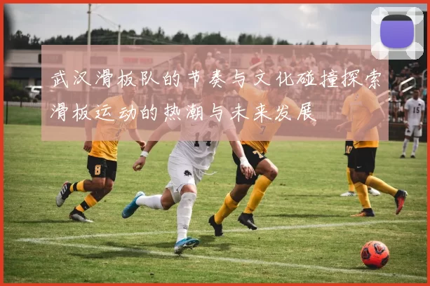 武汉滑板队的节奏与文化碰撞探索滑板运动的热潮与未来发展