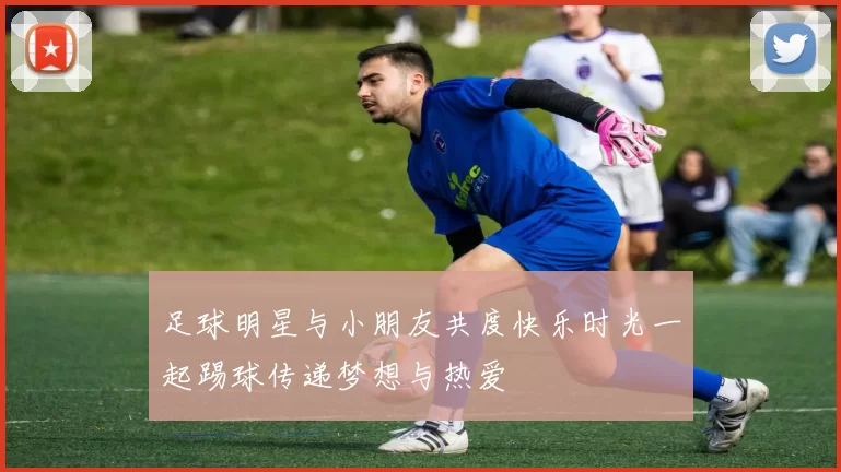 足球明星与小朋友共度快乐时光一起踢球传递梦想与热爱