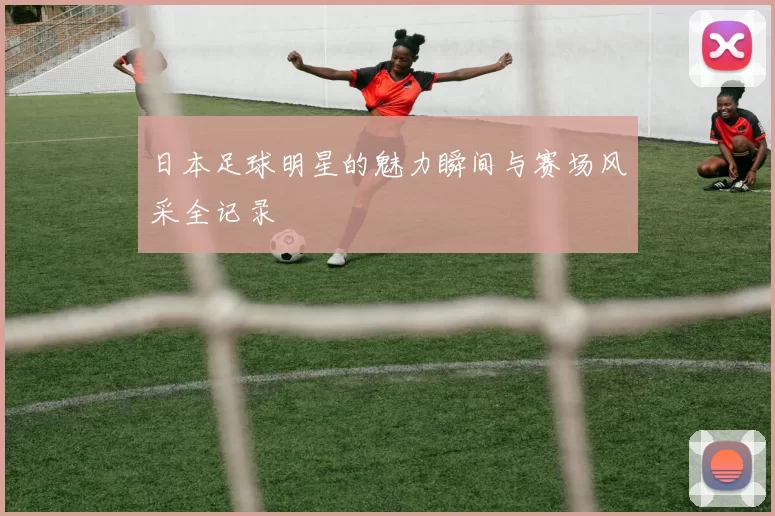 日本足球明星的魅力瞬间与赛场风采全记录