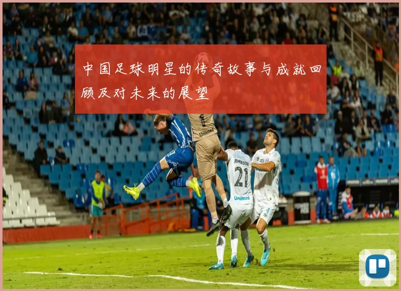 中国足球明星的传奇故事与成就回顾及对未来的展望