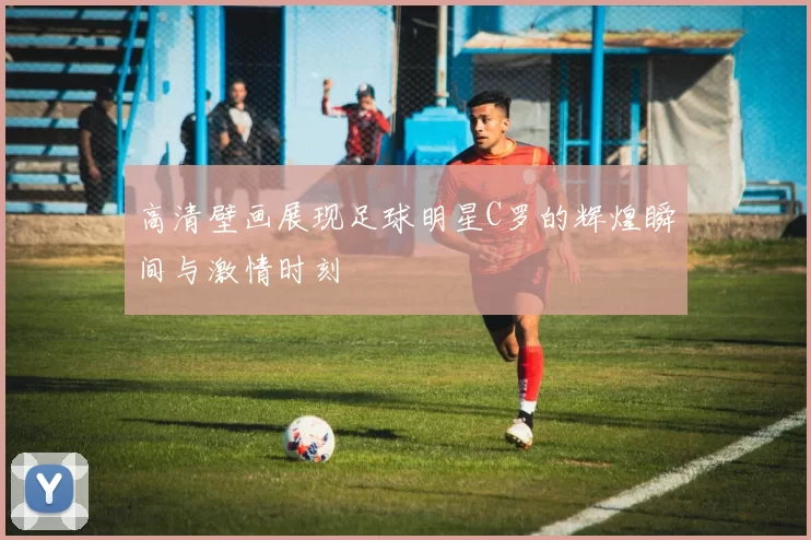 高清壁画展现足球明星C罗的辉煌瞬间与激情时刻
