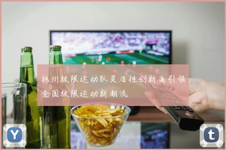 杭州极限运动队灵活性创新高引领全国极限运动新潮流