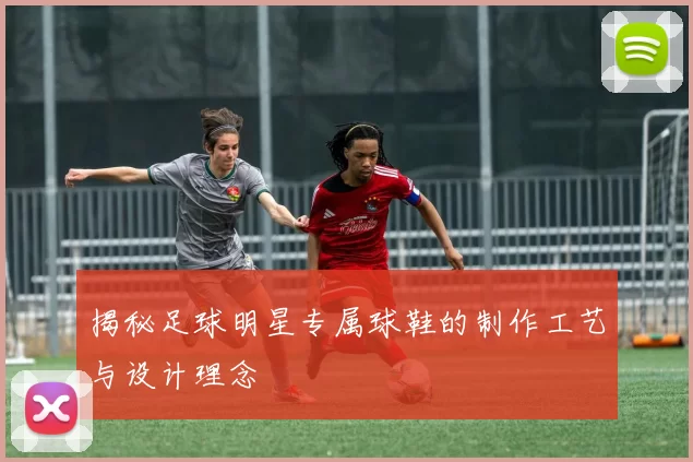 揭秘足球明星专属球鞋的制作工艺与设计理念