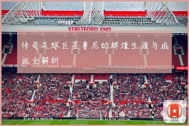 传奇足球巨星鲁尼的辉煌生涯与成就全解析