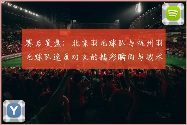 赛后复盘：北京羽毛球队与杭州羽毛球队速度对决的精彩瞬间与战术分析
