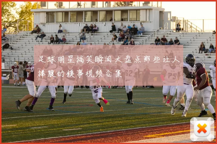 足球明星搞笑瞬间大盘点那些让人捧腹的糗事视频合集