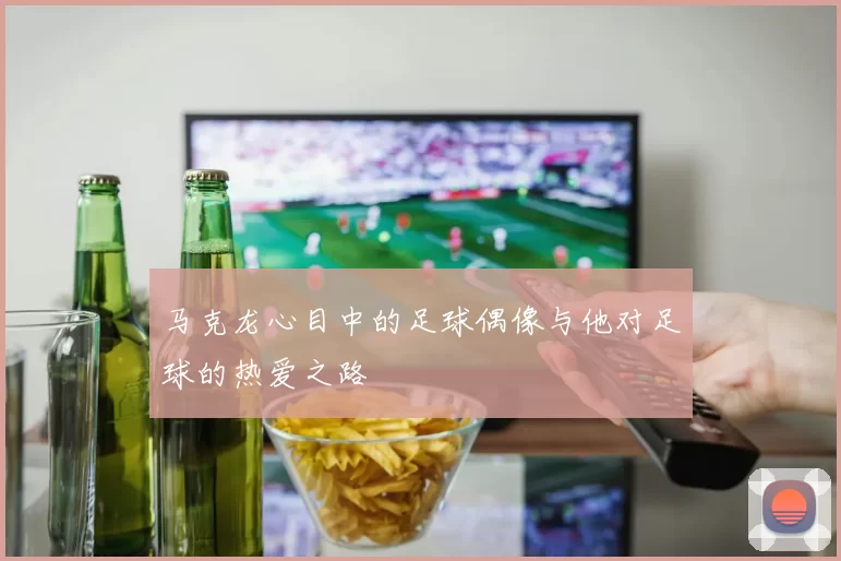马克龙心目中的足球偶像与他对足球的热爱之路