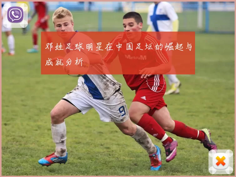 邓姓足球明星在中国足坛的崛起与成就分析
