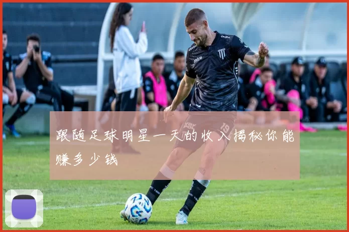 跟随足球明星一天的收入揭秘你能赚多少钱