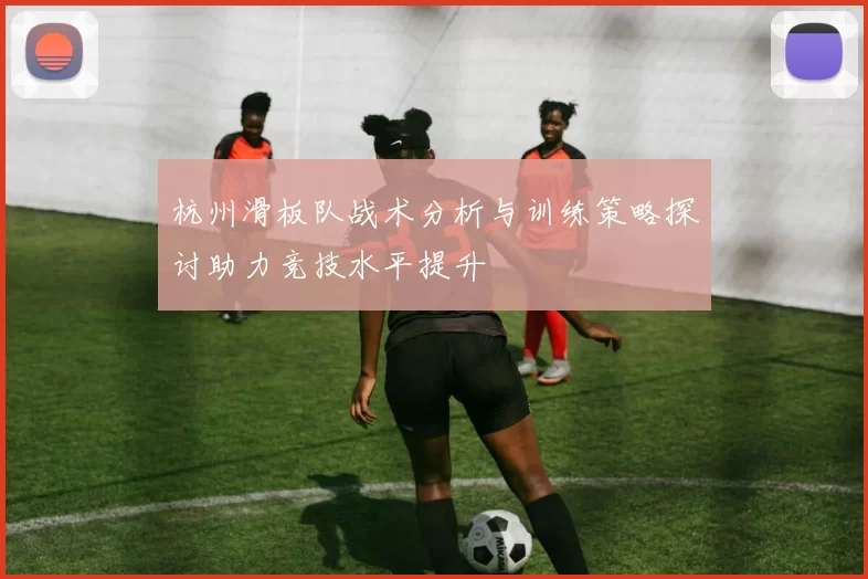 杭州滑板队战术分析与训练策略探讨助力竞技水平提升